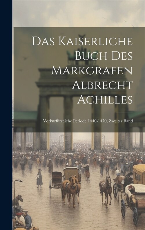 Das Kaiserliche Buch Des Markgrafen Albrecht Achilles: Vorkurf?stliche Periode 1440-1470, Zweiter Band (Hardcover)