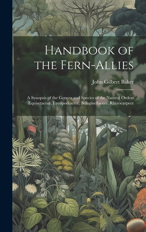 Handbook of the Fern-Allies: A Synopsis of the Genera and Species of the Natural Orders Equisetaceoe, Lycopodiaceoe, Selaginellaceoe, Rhizocarpeoe (Hardcover)