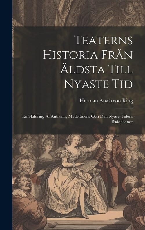 Teaterns Historia Fr? 훜dsta Till Nyaste Tid: En Skildring Af Antikens, Medeltidens Och Den Nyare Tidens Sk?ebanor (Hardcover)