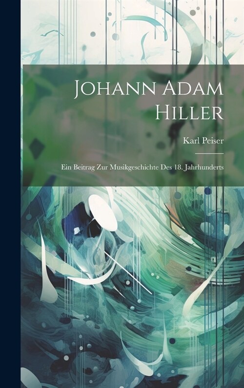 Johann Adam Hiller: Ein Beitrag Zur Musikgeschichte Des 18. Jahrhunderts (Hardcover)