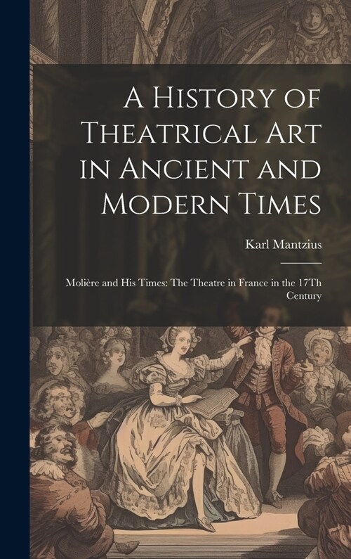 A History of Theatrical Art in Ancient and Modern Times: Moli?e and His Times: The Theatre in France in the 17Th Century (Hardcover)