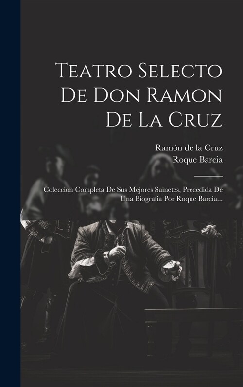 Teatro Selecto De Don Ramon De La Cruz: Coleccion Completa De Sus Mejores Sainetes, Precedida De Una Biograf? Por Roque Barcia... (Hardcover)