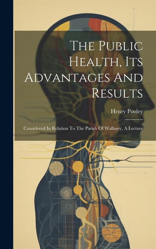 The Public Health, Its Advantages And Results: Considered In Relation To The Parish Of Wallasey, A Lecture (Hardcover)
