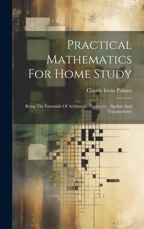 Practical Mathematics For Home Study: Being The Essentials Of Arithmetic, Geometry, Algebra And Trigonometry (Hardcover)