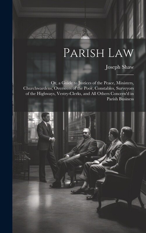 Parish Law: Or, a Guide to Justices of the Peace, Ministers, Churchwardens, Overseers of the Poor, Constables, Surveyors of the Hi (Hardcover)