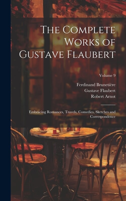 The Complete Works of Gustave Flaubert: Embracing Romances, Travels, Comedies, Sketches and Correspondence; Volume 9 (Hardcover)