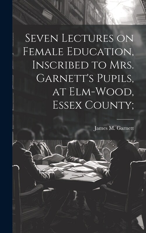 Seven Lectures on Female Education, Inscribed to Mrs. Garnetts Pupils, at Elm-Wood, Essex County; (Hardcover)