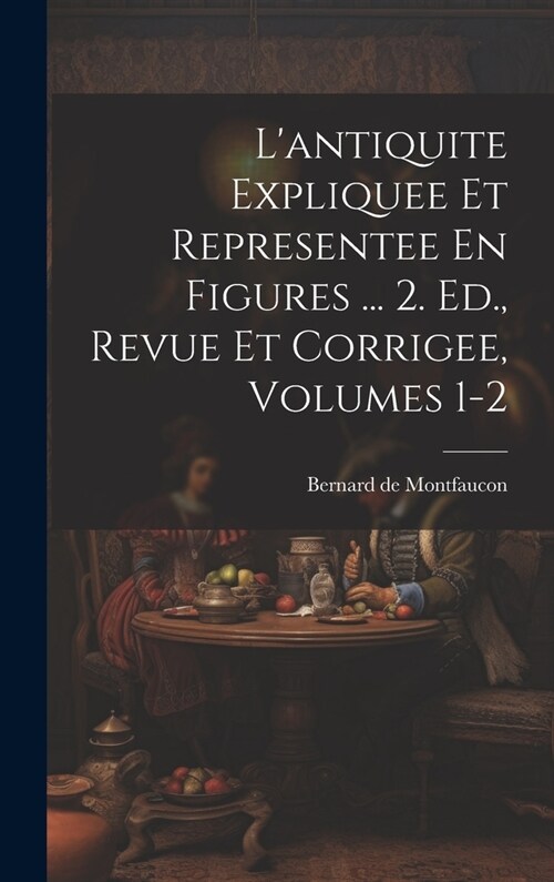 Lantiquite Expliquee Et Representee En Figures ... 2. Ed., Revue Et Corrigee, Volumes 1-2 (Hardcover)