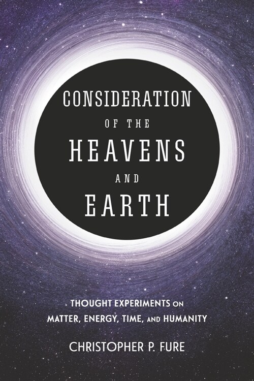 Consideration of the Heavens & Earth: Thought Experiments on Matter, Energy, Time, and Humanity (Paperback)