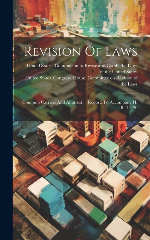 Revision Of Laws: Common Carriers And Antitrust ... Report. To Accompany H. R. 12420 (Hardcover)