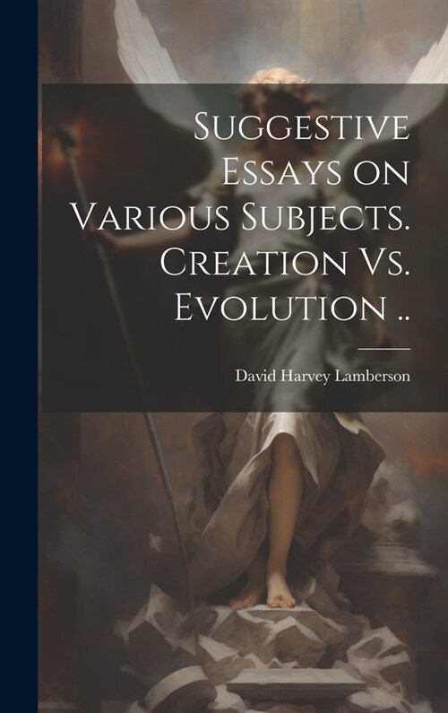 Suggestive Essays on Various Subjects. Creation Vs. Evolution .. (Hardcover)