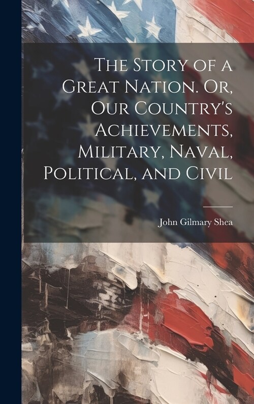 The Story of a Great Nation. Or, Our Countrys Achievements, Military, Naval, Political, and Civil (Hardcover)