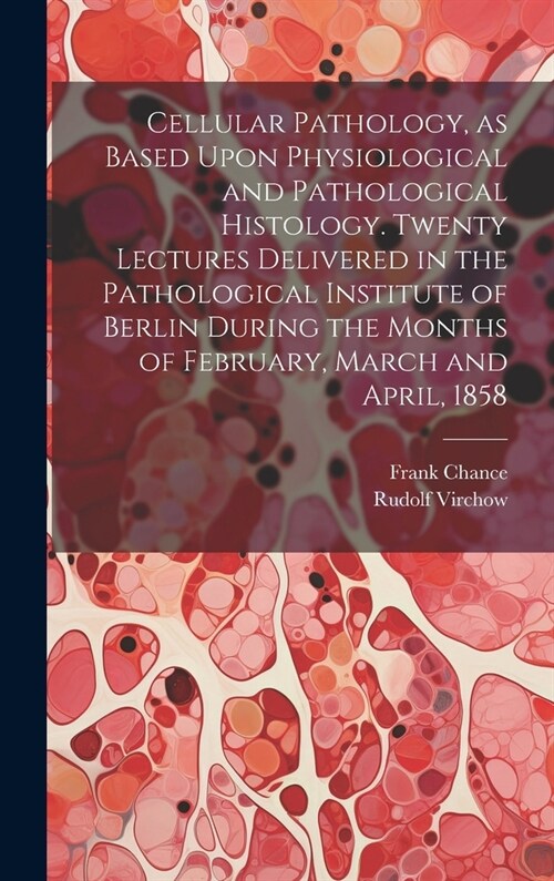 Cellular Pathology, as Based Upon Physiological and Pathological Histology. Twenty Lectures Delivered in the Pathological Institute of Berlin During t (Hardcover)