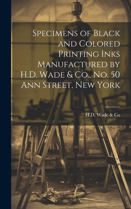 Specimens of Black and Colored Printing Inks Manufactured by H.D. Wade & Co., No. 50 Ann Street, New York (Hardcover)