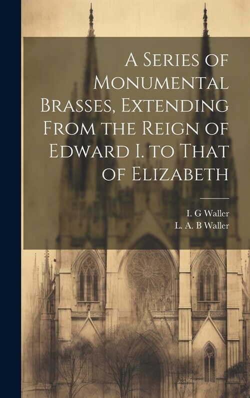 A Series of Monumental Brasses, Extending From the Reign of Edward I. to That of Elizabeth (Hardcover)