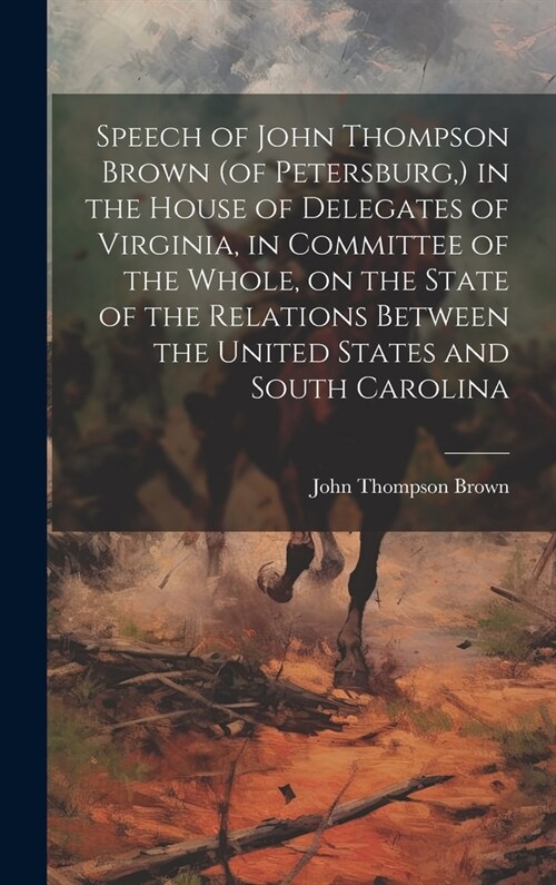 Speech of John Thompson Brown (of Petersburg, ) in the House of Delegates of Virginia, in Committee of the Whole, on the State of the Relations Betwee (Hardcover)