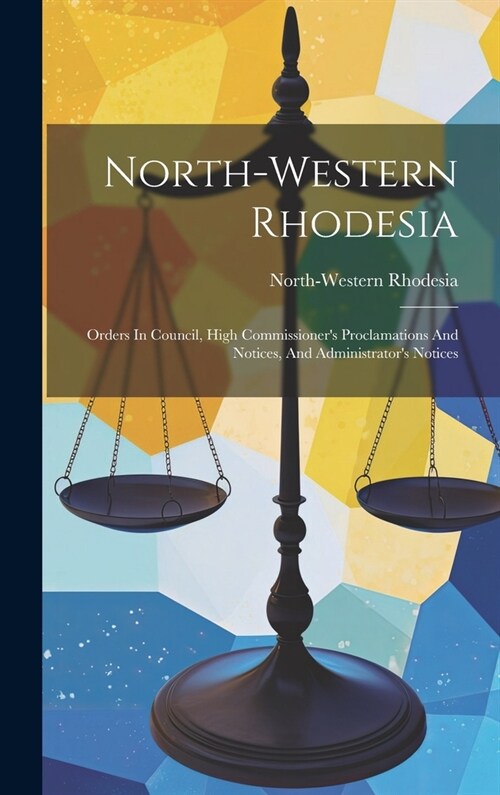 North-western Rhodesia: Orders In Council, High Commissioners Proclamations And Notices, And Administrators Notices (Hardcover)