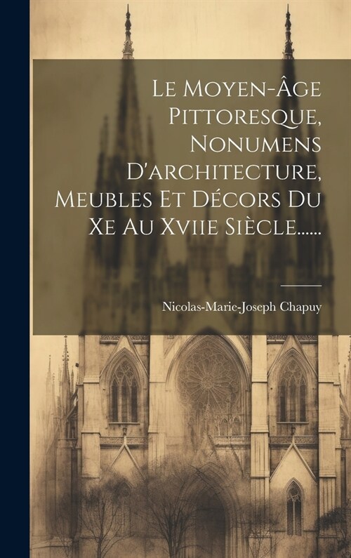 Le Moyen-?e Pittoresque, Nonumens Darchitecture, Meubles Et D?ors Du Xe Au Xviie Si?le...... (Hardcover)