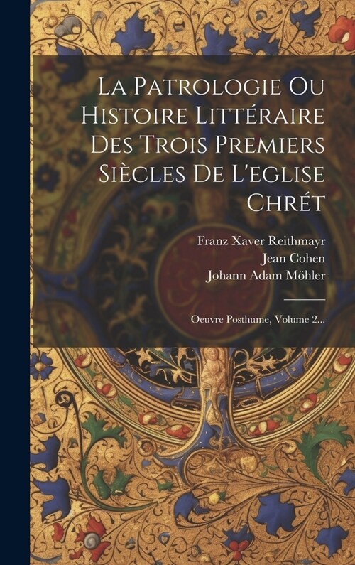 La Patrologie Ou Histoire Litt?aire Des Trois Premiers Si?les De Leglise Chr?: Oeuvre Posthume, Volume 2... (Hardcover)