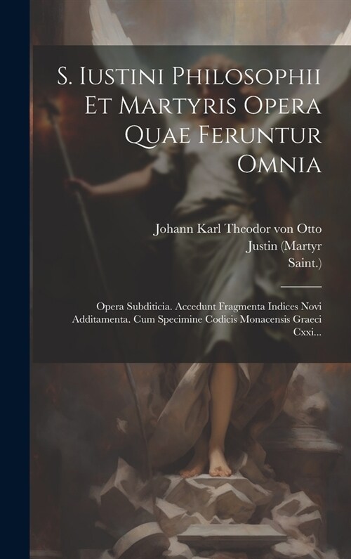 S. Iustini Philosophii Et Martyris Opera Quae Feruntur Omnia: Opera Subditicia. Accedunt Fragmenta Indices Novi Additamenta. Cum Specimine Codicis Mon (Hardcover)