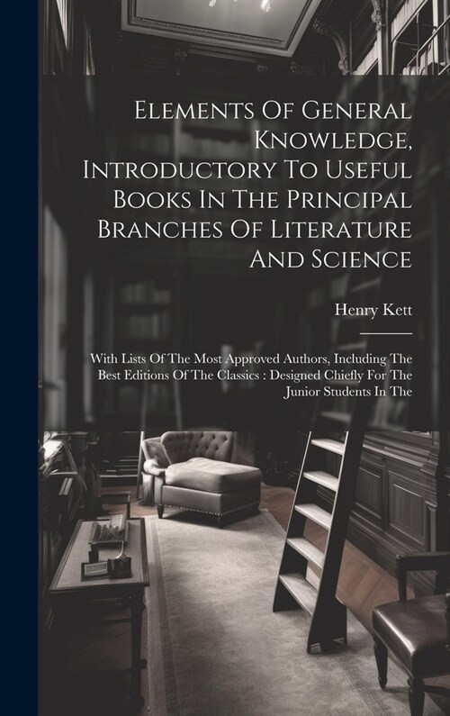 Elements Of General Knowledge, Introductory To Useful Books In The Principal Branches Of Literature And Science: With Lists Of The Most Approved Autho (Hardcover)