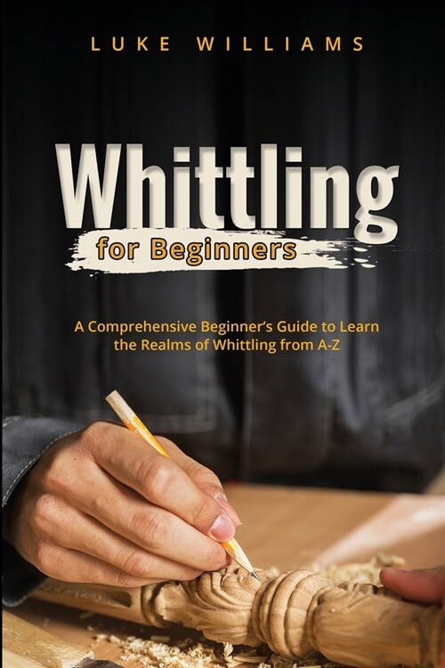 Whittling for Beginners: A Comprehensive Beginners Guide to Learn the Realms of Whittling from A-Z (Paperback)