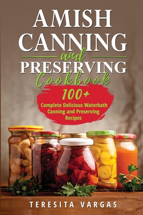 Amish Canning and Preserving COOKBOOK: 100+ Complete Delicious Waterbath Canning and Preserving Recipes (Paperback)