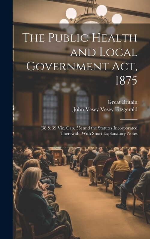 The Public Health and Local Government Act, 1875: (38 & 39 Vic. Cap. 55) and the Statutes Incorporated Therewith, With Short Explanatory Notes (Hardcover)