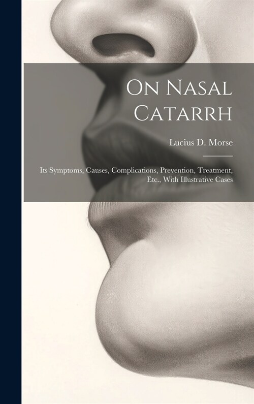 On Nasal Catarrh: Its Symptoms, Causes, Complications, Prevention, Treatment, Etc., With Illustrative Cases (Hardcover)