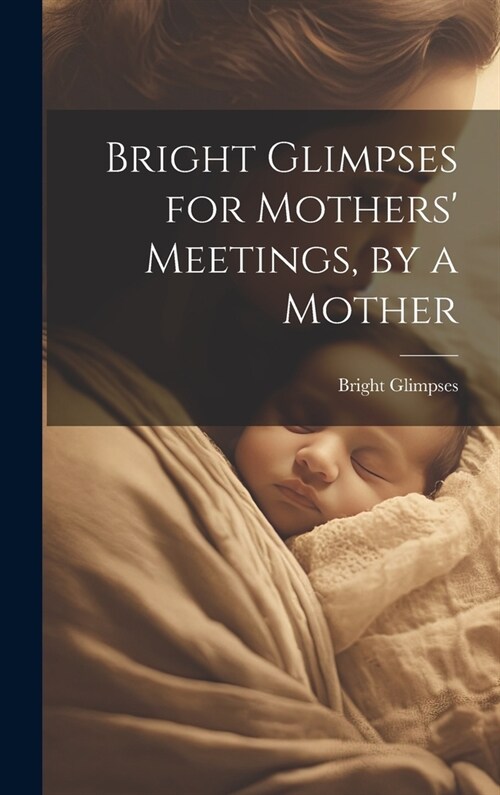 Bright Glimpses for Mothers Meetings, by a Mother (Hardcover)