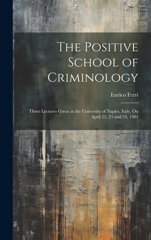 The Positive School of Criminology: Three Lectures Given at the University of Naples, Italy, On April 22, 23 and 24, 1901 (Hardcover)