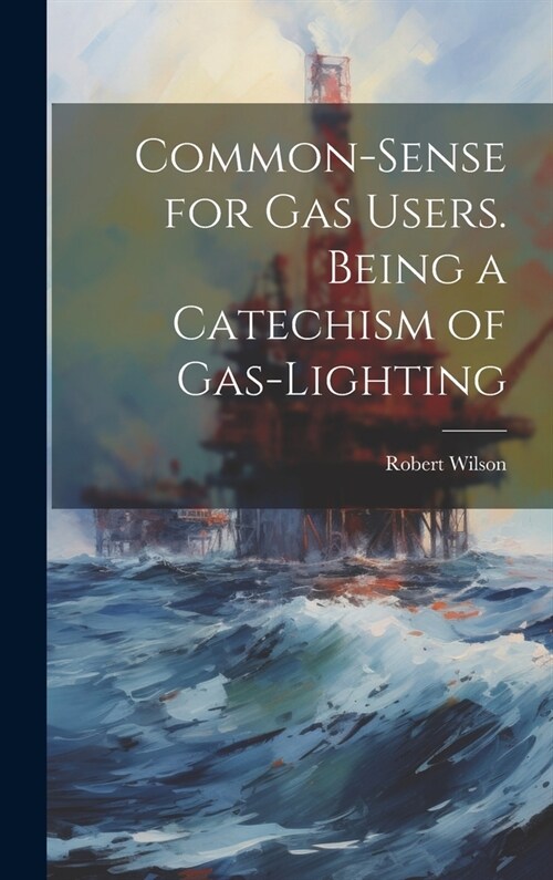 Common-Sense for Gas Users. Being a Catechism of Gas-Lighting (Hardcover)