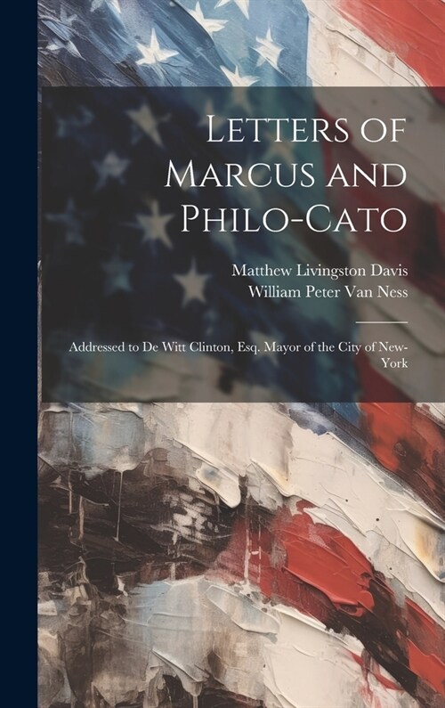 Letters of Marcus and Philo-Cato: Addressed to De Witt Clinton, Esq. Mayor of the City of New-York (Hardcover)