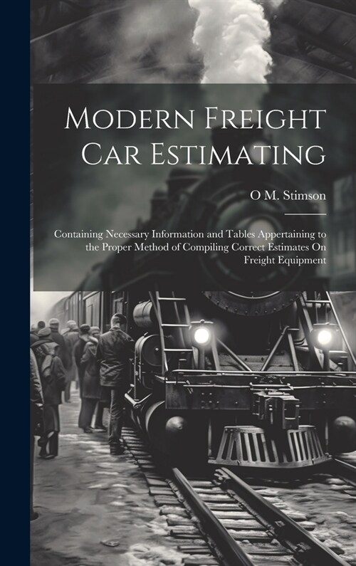 Modern Freight Car Estimating: Containing Necessary Information and Tables Appertaining to the Proper Method of Compiling Correct Estimates On Freigh (Hardcover)