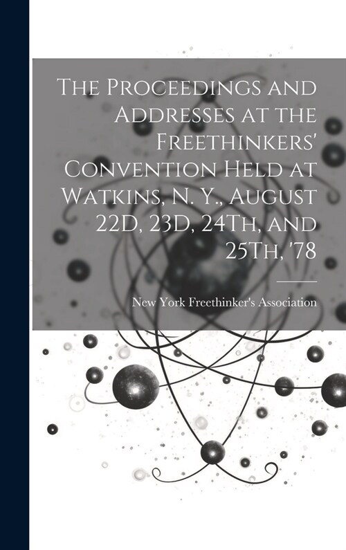 The Proceedings and Addresses at the Freethinkers Convention Held at Watkins, N. Y., August 22D, 23D, 24Th, and 25Th, 78 (Hardcover)