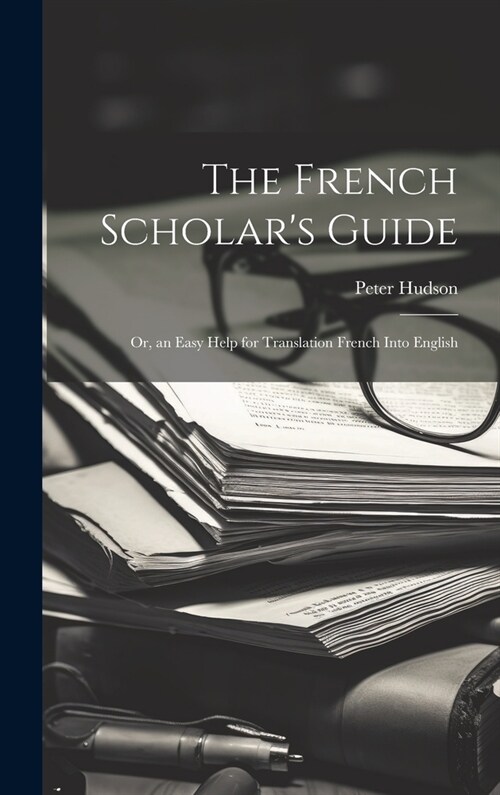 The French Scholars Guide: Or, an Easy Help for Translation French Into English (Hardcover)
