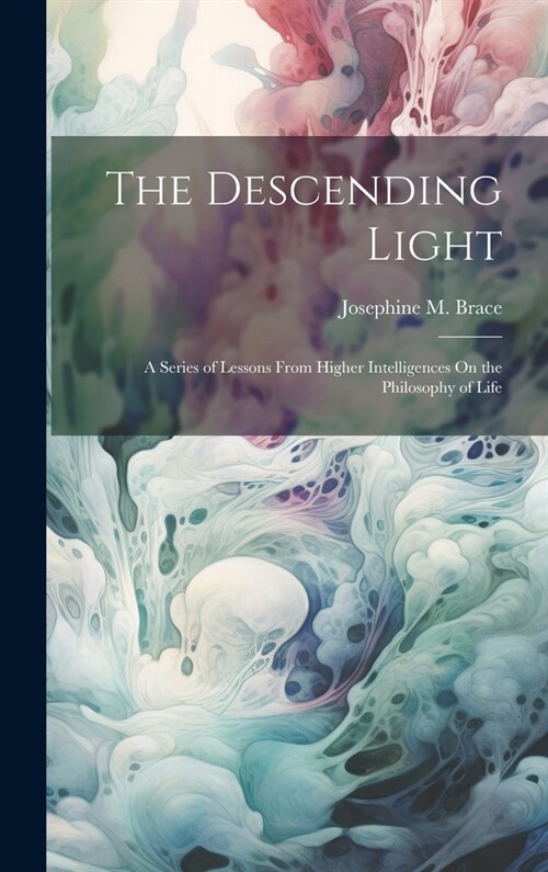 The Descending Light: A Series of Lessons From Higher Intelligences On the Philosophy of Life (Hardcover)