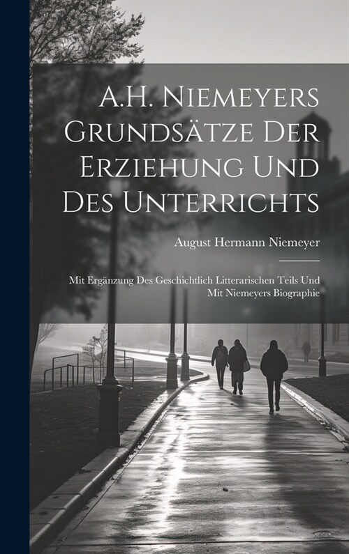 A.H. Niemeyers Grunds?ze Der Erziehung Und Des Unterrichts: Mit Erg?zung Des Geschichtlich Litterarischen Teils Und Mit Niemeyers Biographie (Hardcover)