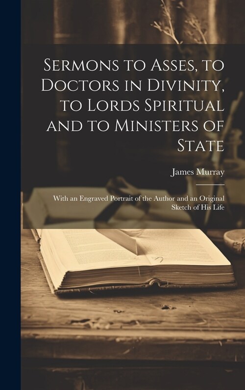 Sermons to Asses, to Doctors in Divinity, to Lords Spiritual and to Ministers of State: With an Engraved Portrait of the Author and an Original Sketch (Hardcover)