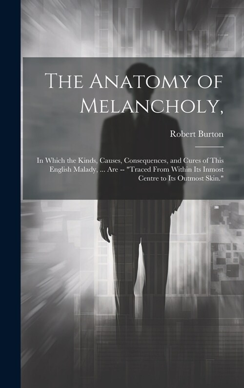 The Anatomy of Melancholy,: In Which the Kinds, Causes, Consequences, and Cures of This English Malady, ... Are -- Traced From Within Its Inmost (Hardcover)