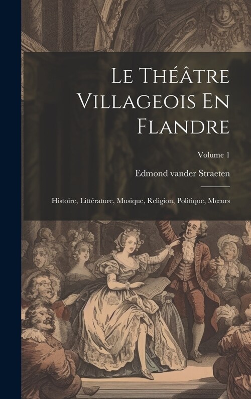 Le Th羽tre Villageois En Flandre: Histoire, Litt?ature, Musique, Religion, Politique, Moeurs; Volume 1 (Hardcover)