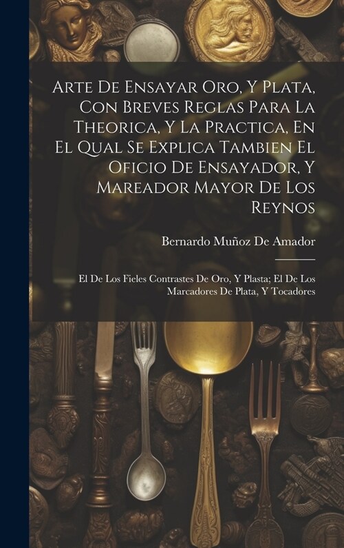 Arte De Ensayar Oro, Y Plata, Con Breves Reglas Para La Theorica, Y La Practica, En El Qual Se Explica Tambien El Oficio De Ensayador, Y Mareador Mayo (Hardcover)