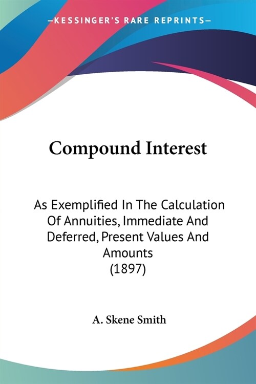 Compound Interest: As Exemplified In The Calculation Of Annuities, Immediate And Deferred, Present Values And Amounts (1897) (Paperback)