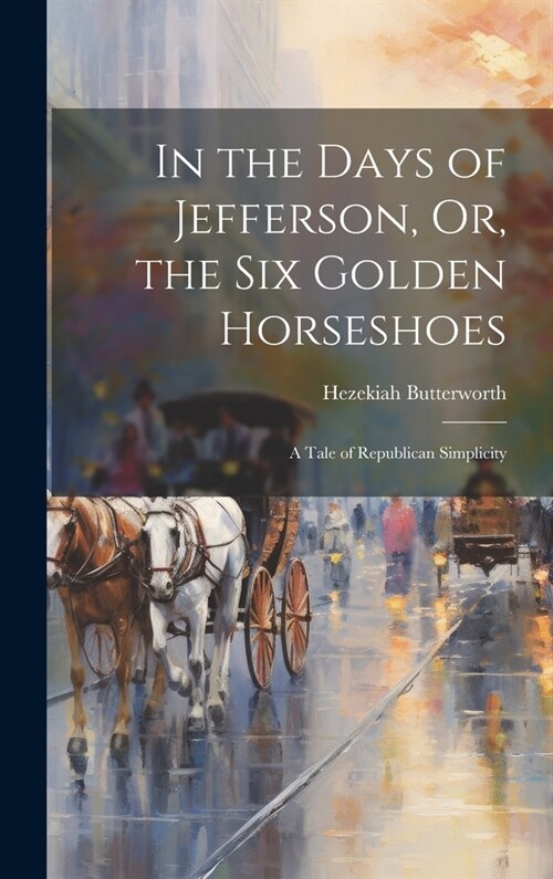 In the Days of Jefferson, Or, the Six Golden Horseshoes: A Tale of Republican Simplicity (Hardcover)