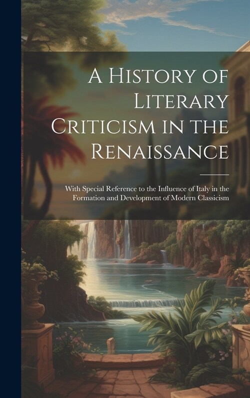 A History of Literary Criticism in the Renaissance: With Special Reference to the Influence of Italy in the Formation and Development of Modern Classi (Hardcover)