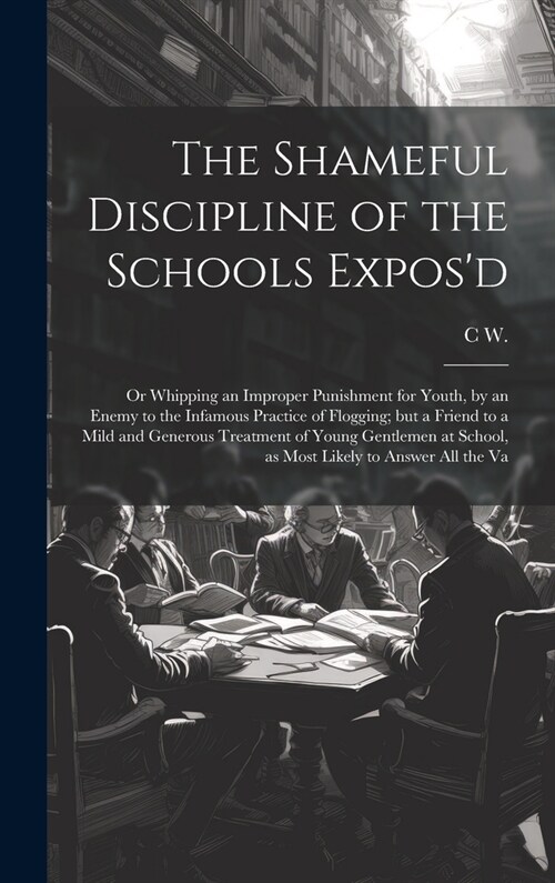 The Shameful Discipline of the Schools Exposd; or Whipping an Improper Punishment for Youth, by an Enemy to the Infamous Practice of Flogging; but a (Hardcover)