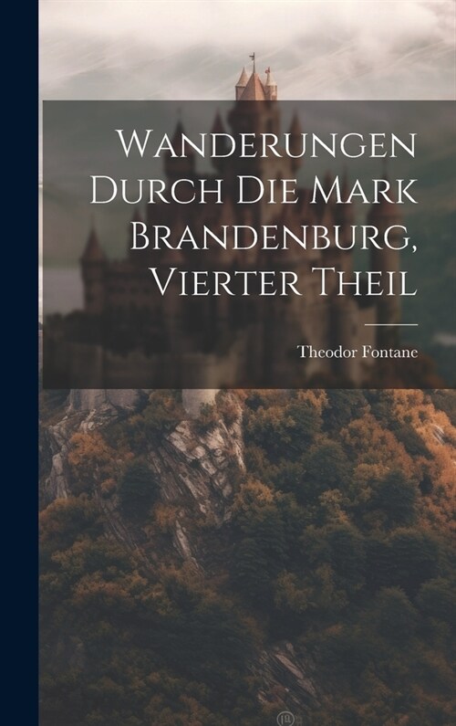 Wanderungen Durch Die Mark Brandenburg, Vierter Theil (Hardcover)