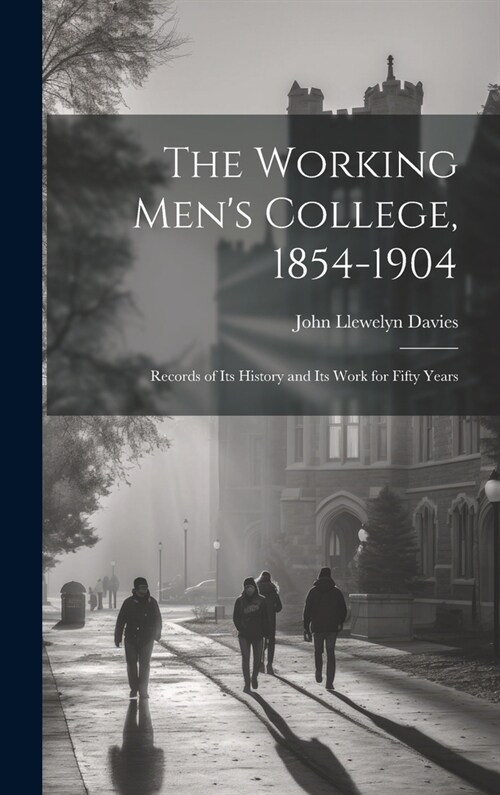 The Working Mens College, 1854-1904: Records of Its History and Its Work for Fifty Years (Hardcover)