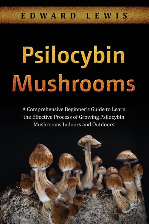 Psilocybin Mushrooms: A Comprehensive Beginners Guide to Learn the Effective Process of Growing Psilocybin Mushrooms Indoors and Outdoors (Paperback)