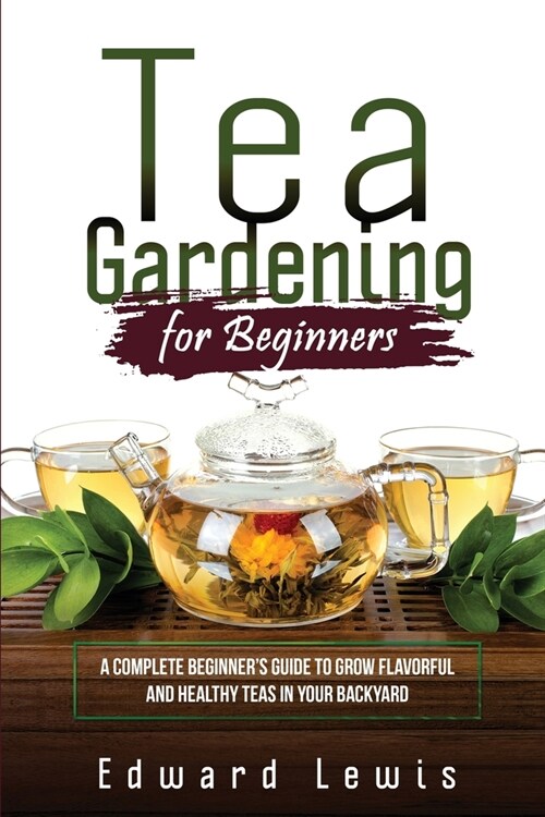 Tea Gardening for Beginners: A Complete Beginners Guide to Grow Flavorful and Healthy Teas in Your Backyard (Paperback)